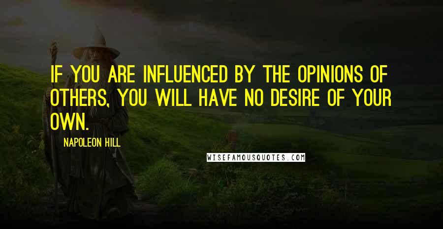 Napoleon Hill Quotes: If you are influenced by the opinions of others, you will have no desire of your own.