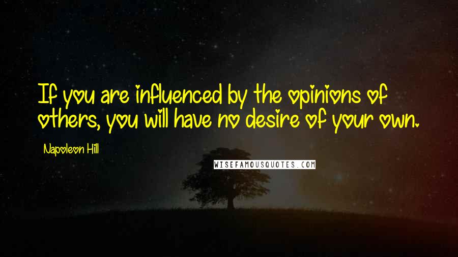 Napoleon Hill Quotes: If you are influenced by the opinions of others, you will have no desire of your own.