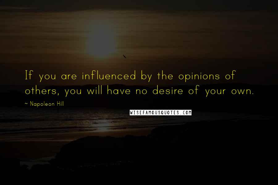 Napoleon Hill Quotes: If you are influenced by the opinions of others, you will have no desire of your own.