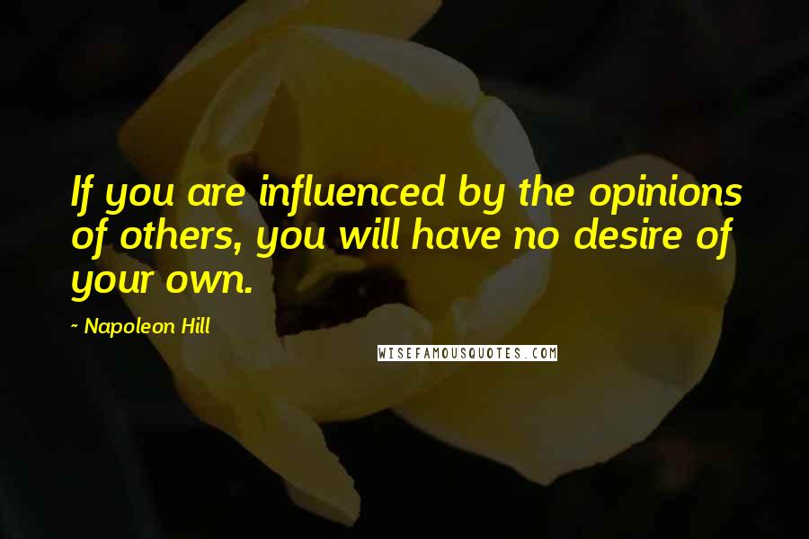 Napoleon Hill Quotes: If you are influenced by the opinions of others, you will have no desire of your own.