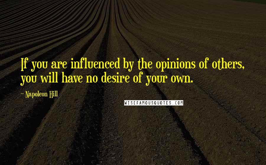 Napoleon Hill Quotes: If you are influenced by the opinions of others, you will have no desire of your own.