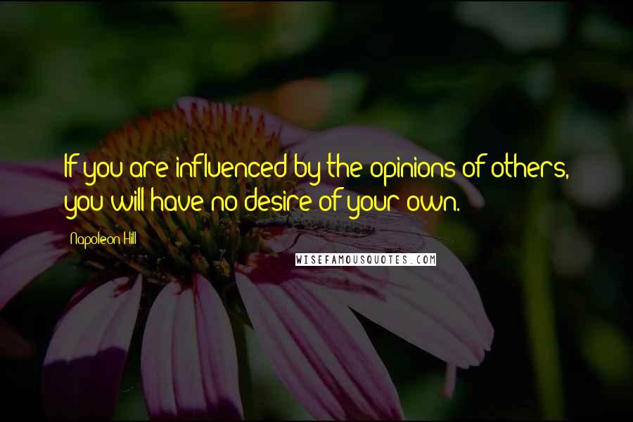 Napoleon Hill Quotes: If you are influenced by the opinions of others, you will have no desire of your own.