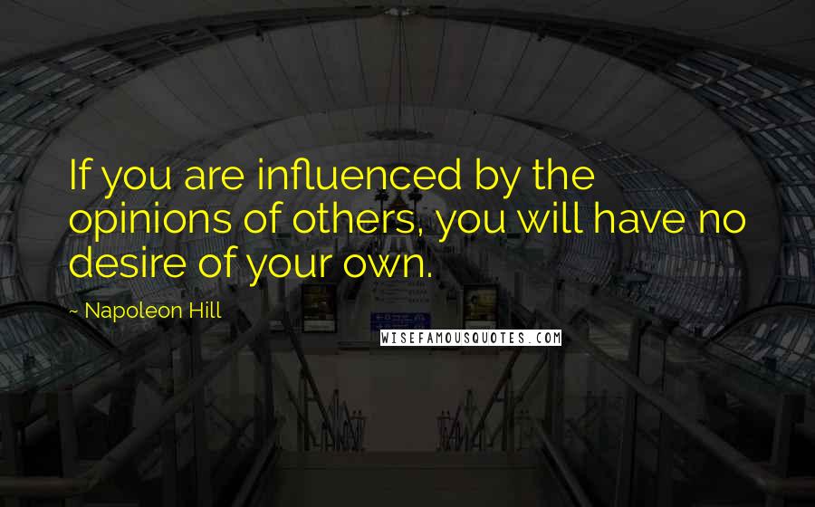 Napoleon Hill Quotes: If you are influenced by the opinions of others, you will have no desire of your own.