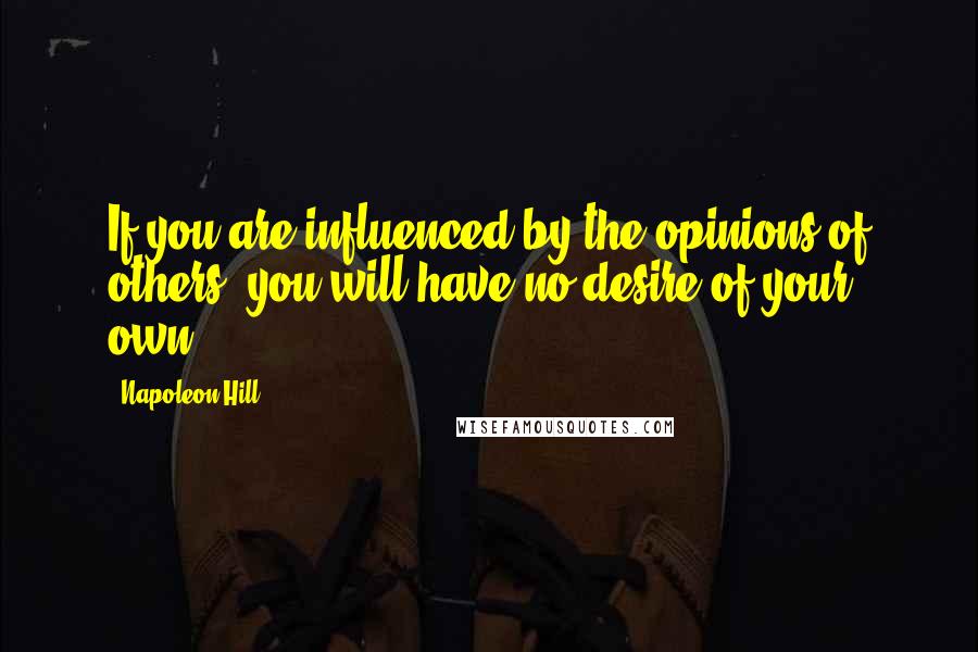 Napoleon Hill Quotes: If you are influenced by the opinions of others, you will have no desire of your own.