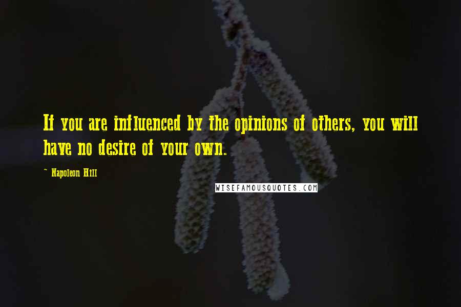 Napoleon Hill Quotes: If you are influenced by the opinions of others, you will have no desire of your own.