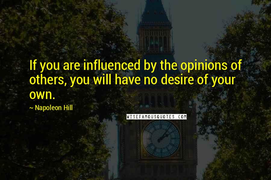 Napoleon Hill Quotes: If you are influenced by the opinions of others, you will have no desire of your own.