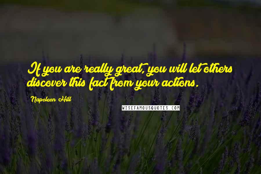Napoleon Hill Quotes: If you are really great, you will let others discover this fact from your actions.