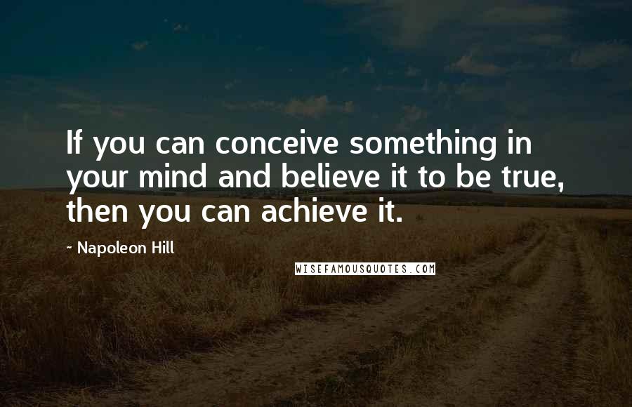 Napoleon Hill Quotes: If you can conceive something in your mind and believe it to be true, then you can achieve it.