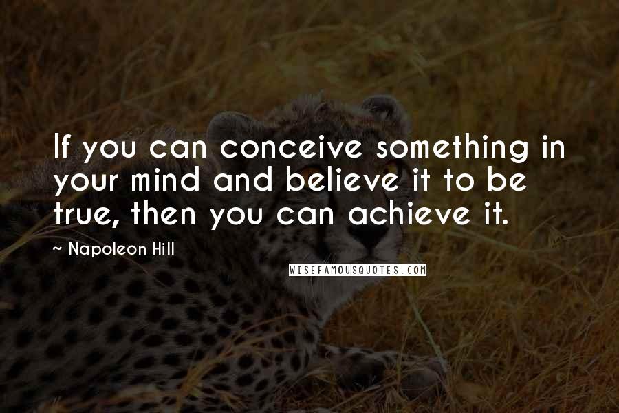 Napoleon Hill Quotes: If you can conceive something in your mind and believe it to be true, then you can achieve it.
