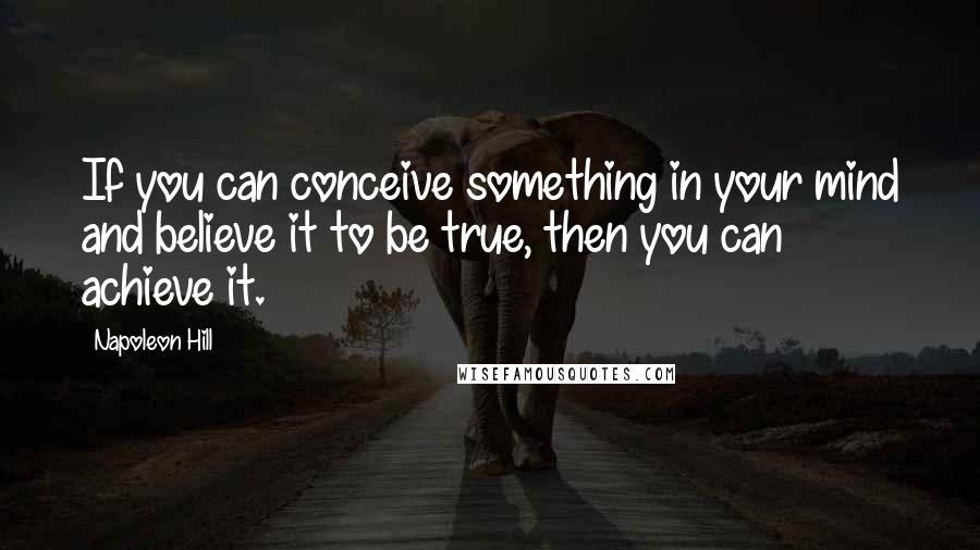 Napoleon Hill Quotes: If you can conceive something in your mind and believe it to be true, then you can achieve it.