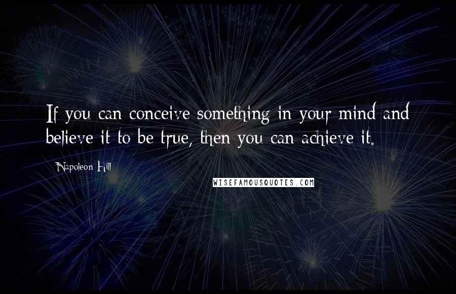 Napoleon Hill Quotes: If you can conceive something in your mind and believe it to be true, then you can achieve it.