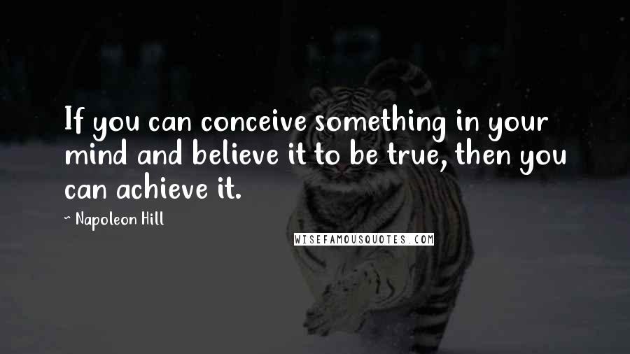 Napoleon Hill Quotes: If you can conceive something in your mind and believe it to be true, then you can achieve it.