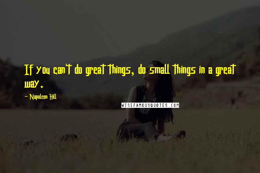 Napoleon Hill Quotes: If you can't do great things, do small things in a great way.