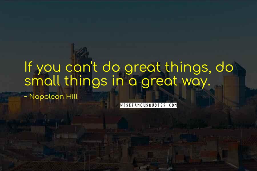 Napoleon Hill Quotes: If you can't do great things, do small things in a great way.