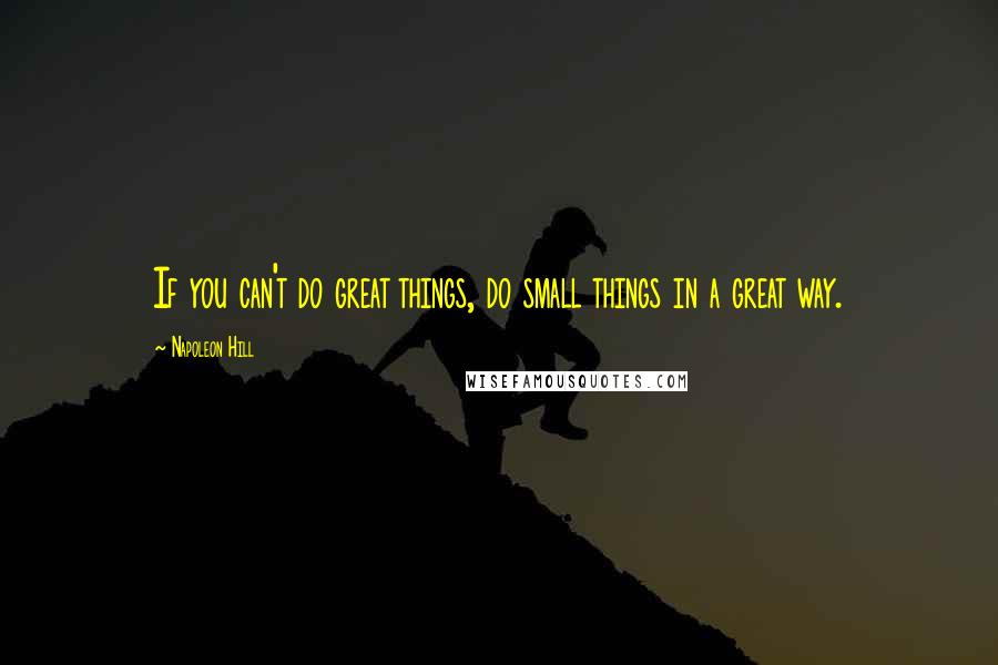 Napoleon Hill Quotes: If you can't do great things, do small things in a great way.