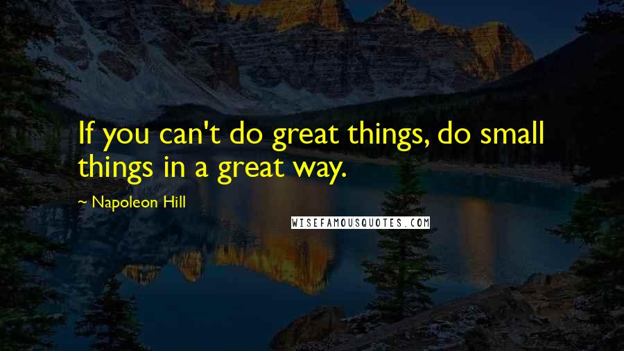 Napoleon Hill Quotes: If you can't do great things, do small things in a great way.