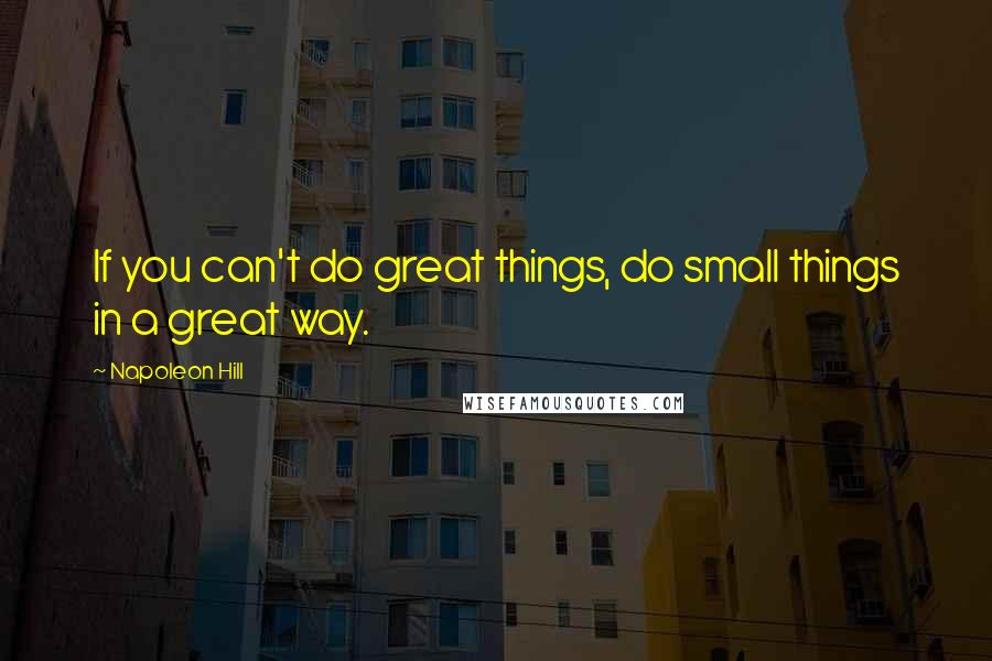 Napoleon Hill Quotes: If you can't do great things, do small things in a great way.