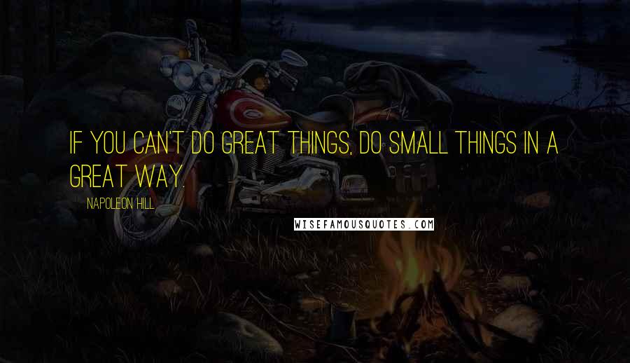 Napoleon Hill Quotes: If you can't do great things, do small things in a great way.