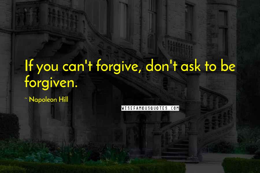 Napoleon Hill Quotes: If you can't forgive, don't ask to be forgiven.