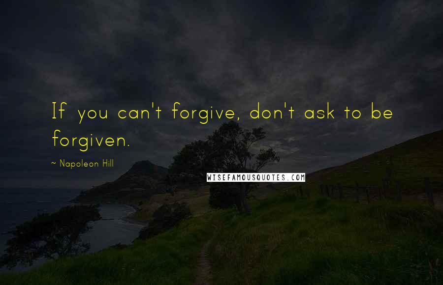 Napoleon Hill Quotes: If you can't forgive, don't ask to be forgiven.