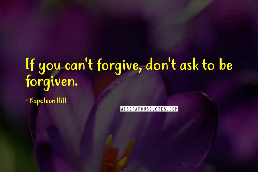 Napoleon Hill Quotes: If you can't forgive, don't ask to be forgiven.