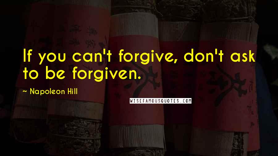 Napoleon Hill Quotes: If you can't forgive, don't ask to be forgiven.