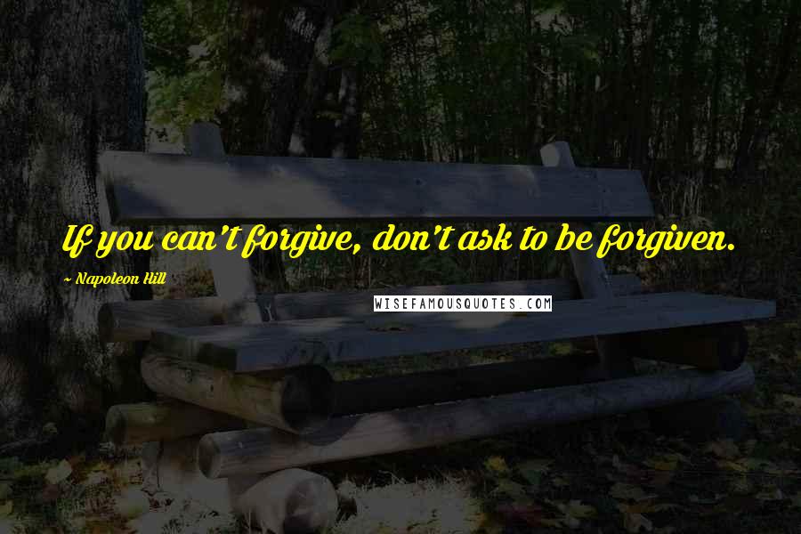 Napoleon Hill Quotes: If you can't forgive, don't ask to be forgiven.