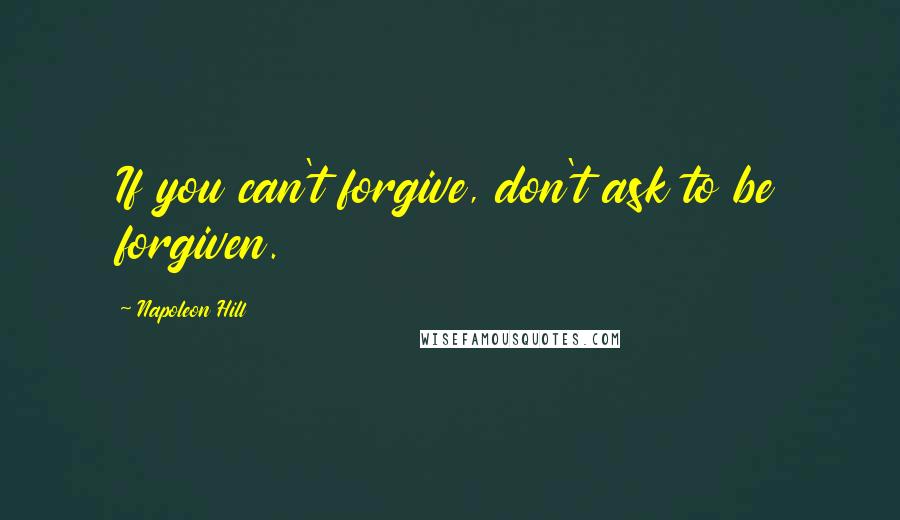 Napoleon Hill Quotes: If you can't forgive, don't ask to be forgiven.