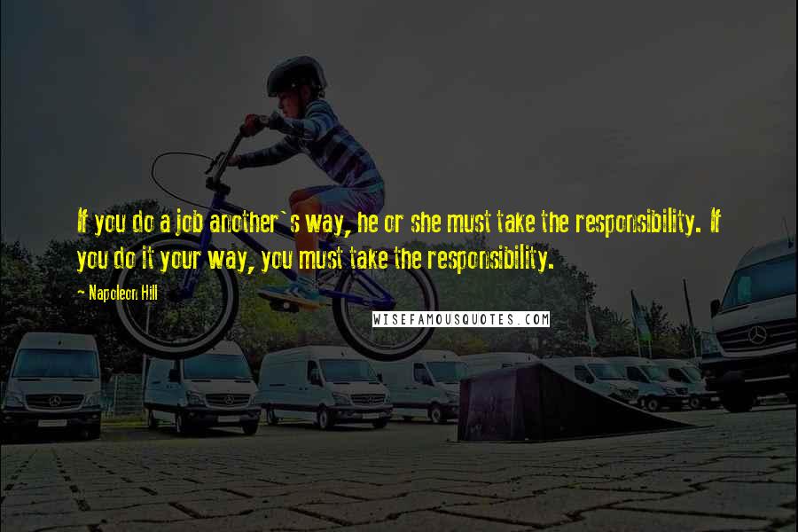 Napoleon Hill Quotes: If you do a job another's way, he or she must take the responsibility. If you do it your way, you must take the responsibility.