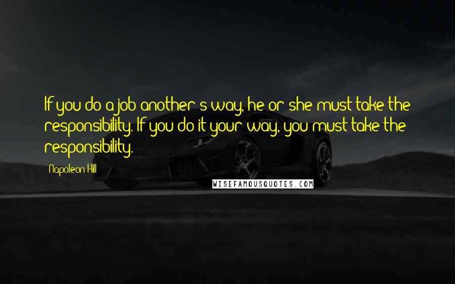 Napoleon Hill Quotes: If you do a job another's way, he or she must take the responsibility. If you do it your way, you must take the responsibility.