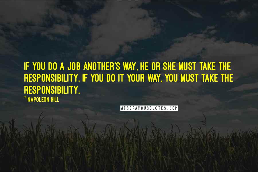 Napoleon Hill Quotes: If you do a job another's way, he or she must take the responsibility. If you do it your way, you must take the responsibility.