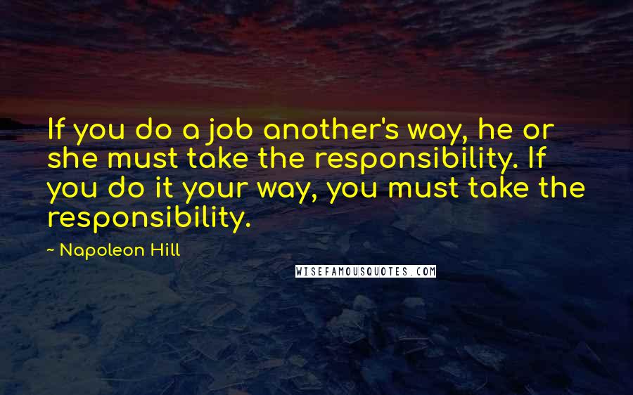 Napoleon Hill Quotes: If you do a job another's way, he or she must take the responsibility. If you do it your way, you must take the responsibility.