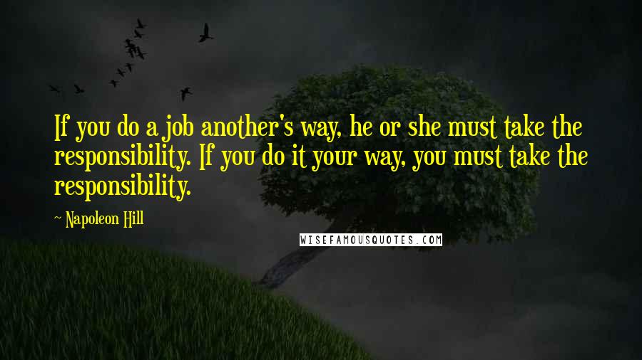 Napoleon Hill Quotes: If you do a job another's way, he or she must take the responsibility. If you do it your way, you must take the responsibility.