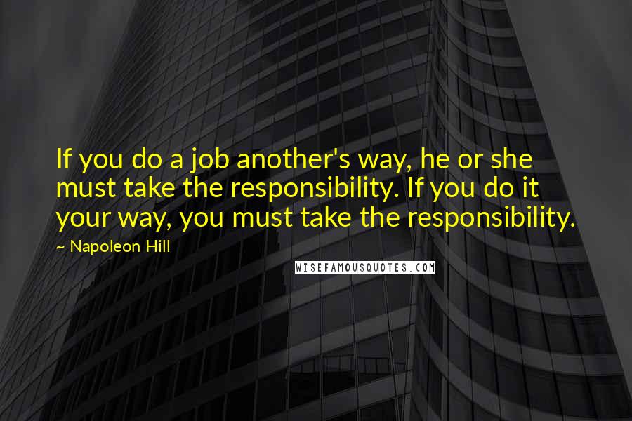 Napoleon Hill Quotes: If you do a job another's way, he or she must take the responsibility. If you do it your way, you must take the responsibility.