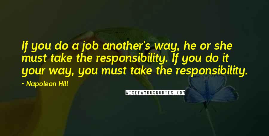 Napoleon Hill Quotes: If you do a job another's way, he or she must take the responsibility. If you do it your way, you must take the responsibility.