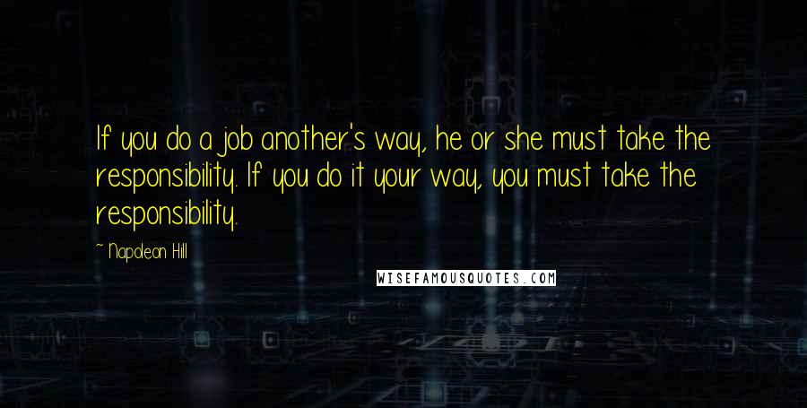 Napoleon Hill Quotes: If you do a job another's way, he or she must take the responsibility. If you do it your way, you must take the responsibility.