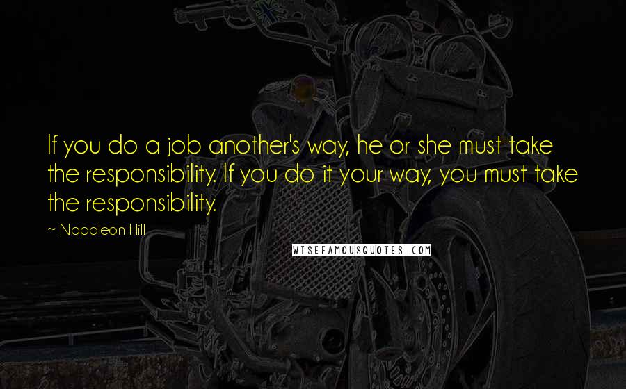 Napoleon Hill Quotes: If you do a job another's way, he or she must take the responsibility. If you do it your way, you must take the responsibility.