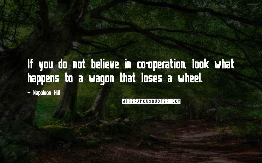 Napoleon Hill Quotes: If you do not believe in co-operation, look what happens to a wagon that loses a wheel.