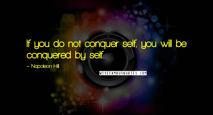 Napoleon Hill Quotes: If you do not conquer self, you will be conquered by self.