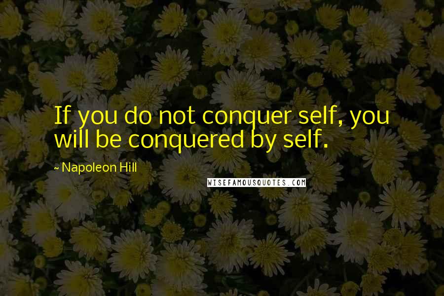 Napoleon Hill Quotes: If you do not conquer self, you will be conquered by self.