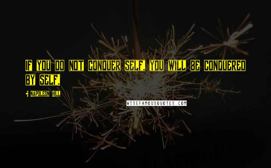 Napoleon Hill Quotes: If you do not conquer self, you will be conquered by self.