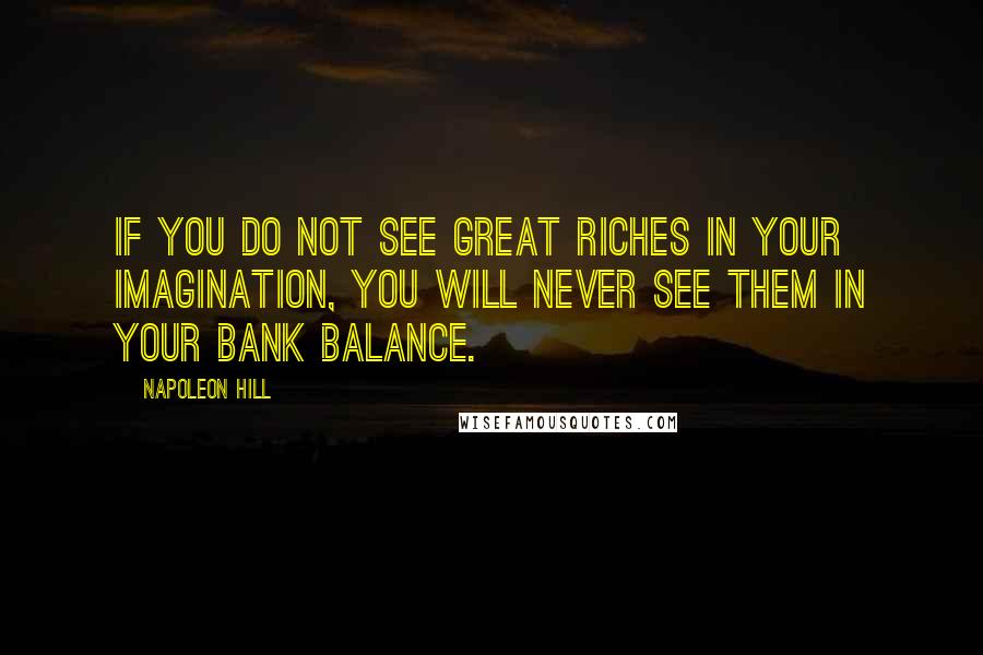 Napoleon Hill Quotes: If you do not see great riches in your imagination, you will never see them in your bank balance.