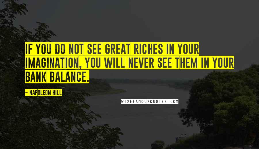 Napoleon Hill Quotes: If you do not see great riches in your imagination, you will never see them in your bank balance.