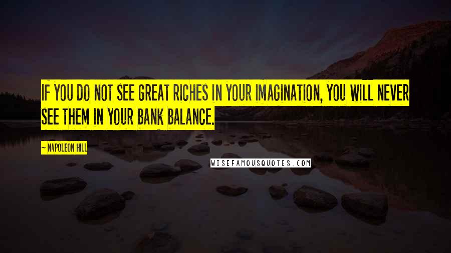 Napoleon Hill Quotes: If you do not see great riches in your imagination, you will never see them in your bank balance.