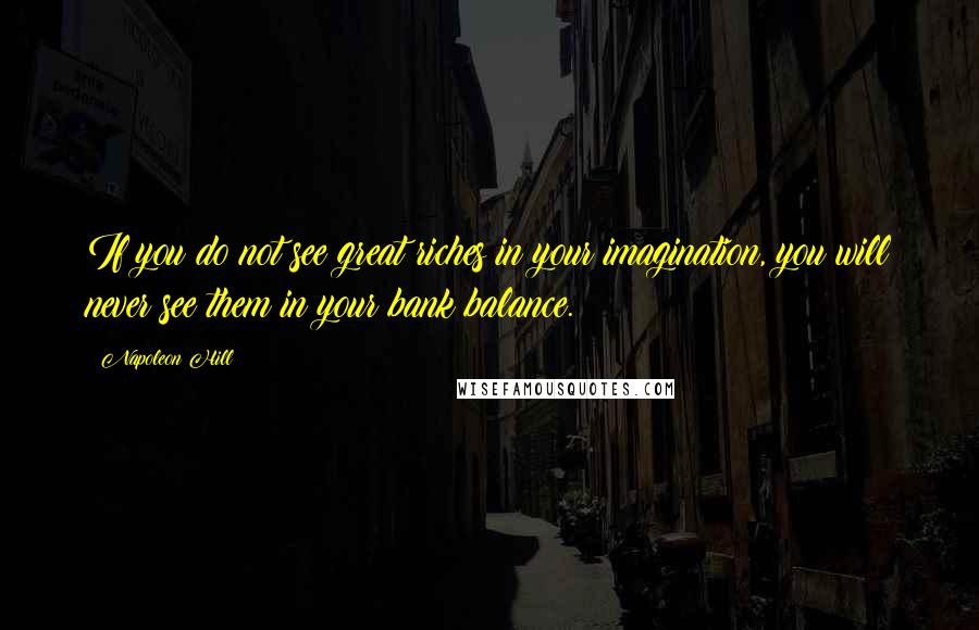 Napoleon Hill Quotes: If you do not see great riches in your imagination, you will never see them in your bank balance.