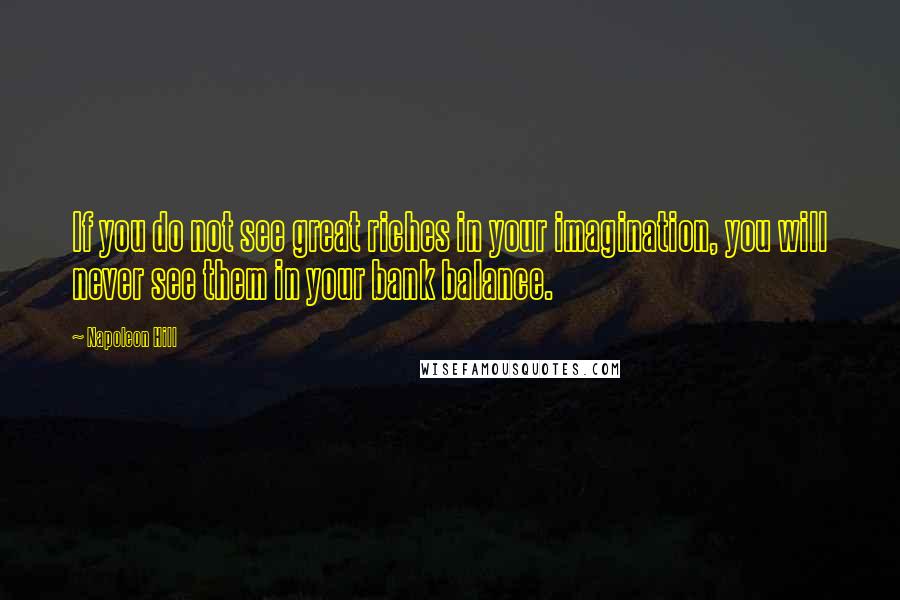 Napoleon Hill Quotes: If you do not see great riches in your imagination, you will never see them in your bank balance.