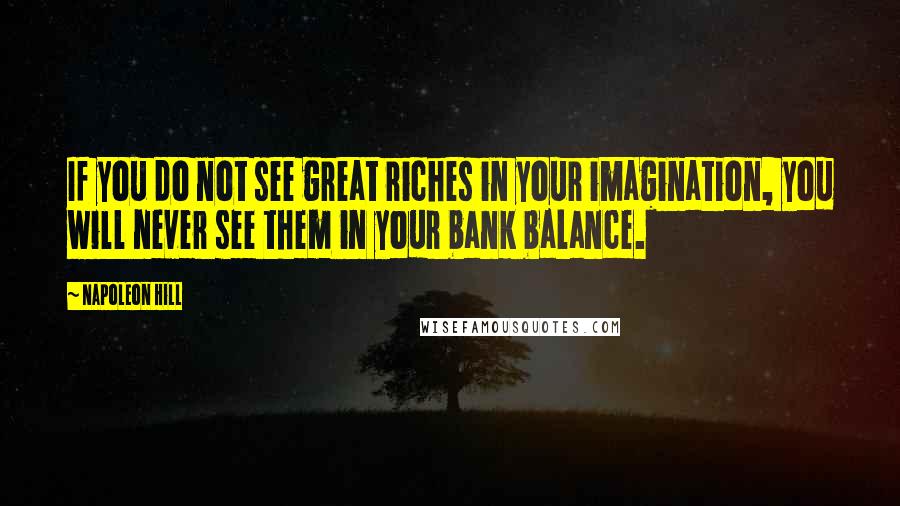 Napoleon Hill Quotes: If you do not see great riches in your imagination, you will never see them in your bank balance.