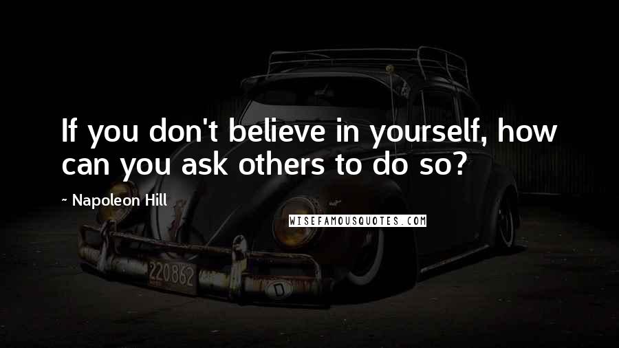 Napoleon Hill Quotes: If you don't believe in yourself, how can you ask others to do so?