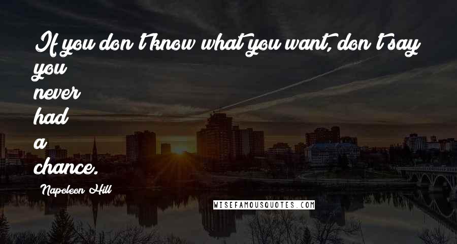 Napoleon Hill Quotes: If you don't know what you want, don't say you never had a chance.