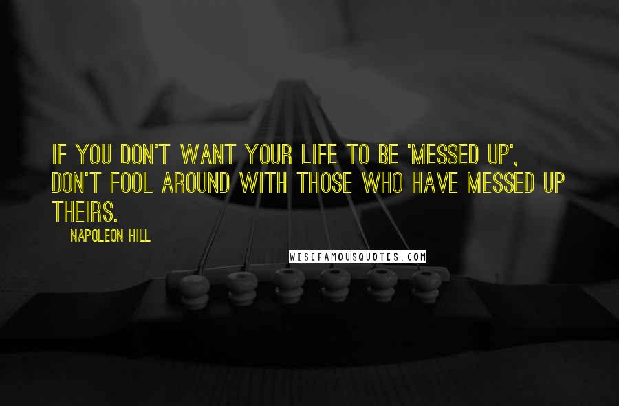 Napoleon Hill Quotes: If you don't want your life to be 'messed up', don't fool around with those who have messed up theirs.